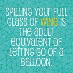 spilling your full glass of wine is the adult equivalent of letting go of a balloon
